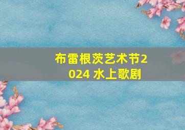 布雷根茨艺术节2024 水上歌剧